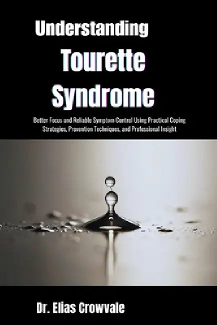 Understanding Tourette Syndrome: Improved Behavioral Control and Peace of Mind Through Symptom Awareness, Practical Coping Strategies, and Clinically by Elias Crowvale