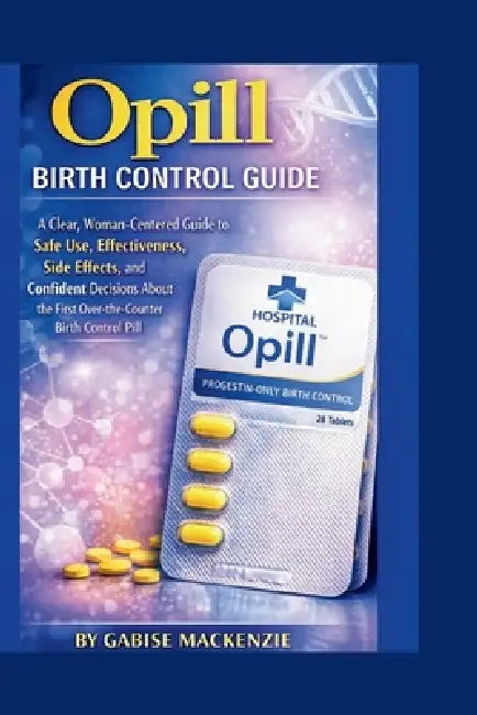 Opill Birth Control Guide: A Clear, Woman-Centered Guide to Safe Use, Effectiveness, Side Effects, and Confident Decisions About the First Over-the-Co by Gabise MacKenzie