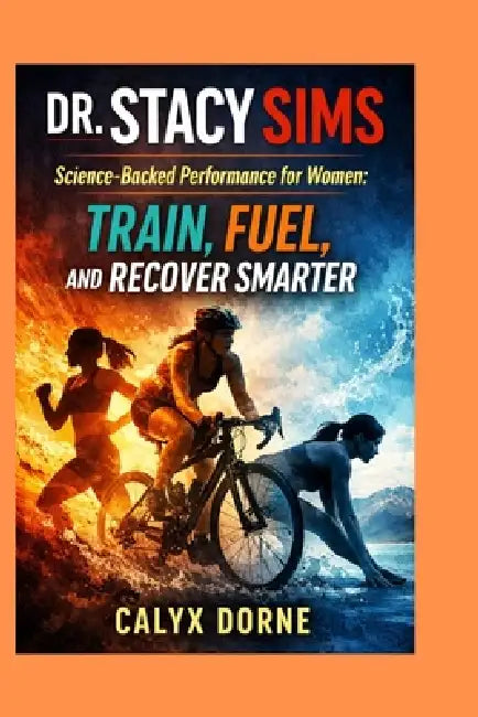 Dr. Stacy Sims: Science-Backed Performance for Women: Train, Fuel, and Recover Smarter by Calyx Dorne