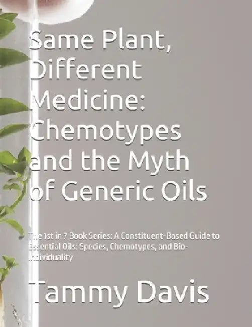 Same Plant, Different Medicine: Chemotypes and the Myth of Generic Oils: The 1st in 7 Book Series: A Constituent-Based Guide to Essential Oils: Specie by Tammy Davis