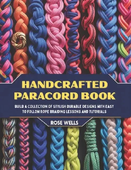 Handcrafted Paracord Book: Build a Collection of Stylish Durable Designs with Easy to Follow Rope Braiding Lessons and Tutorials by Rose Wells