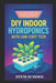 DIY Indoor Hydroponics with Low-Cost Tech: Grow Fresh Food at Home Using Simple Systems and Affordable Technology by Stem School