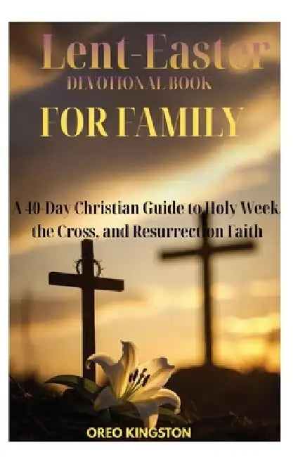 Lent-Easter Book Devotion for Family: A 40-Day Christian Guide to Holy Week, the Cross, and Resurrection Faith by Oreo Kingston