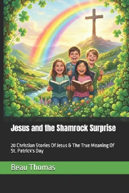 Jesus and the Shamrock Surprise: 20 Christian Stories Of Jesus & The True Meaning Of St. Patrick's Day by Beau James Thomas