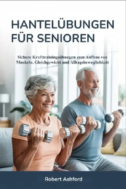 Hantelübungen Für Senioren: Sichere Krafttrainingsübungen zum Aufbau von Muskeln, Gleichgewicht und Alltagsbeweglichkeit by Robert Ashford