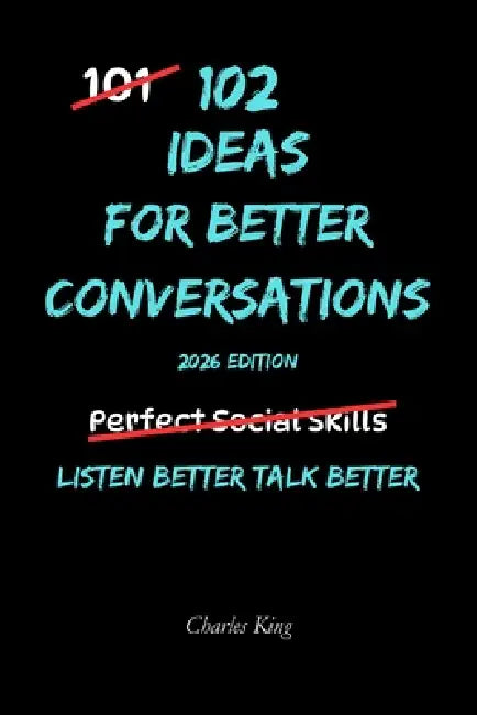 102 Ideas For Better Conversations: No Scripts. No Social Tricks. Simple Everyday Ideas to Listen Better, Respond Naturally, Connect With Others, and by Charles King