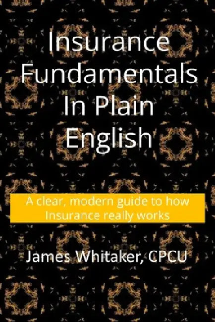 Insurance Fundamentals in Plain English: A clear, modern guide to how insurance really works by James Whitaker Cpcu