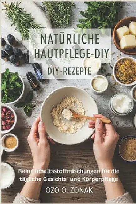Natürliche Hautpflege-DIY-Rezepte: Reine Inhaltsstoffmischungen für die tägliche Gesichts- und Körperpflege by Ozo O. Zonak