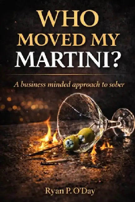 Who Moved My Martini: A Business Minded Approach to Sober by Ryan Patrick O'Day