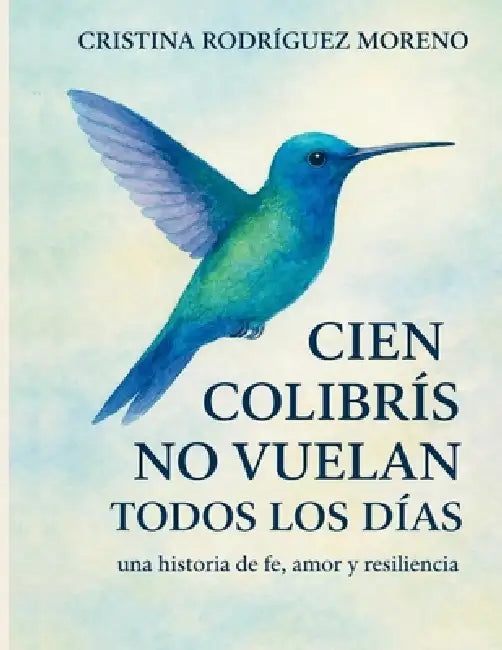 Cien Colibrís No Vuelan Todos Los Días: una historia de fe, amor y resiliencia. by Claudia Cristina Rodriguez Moreno