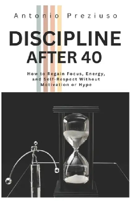 Discipline After 40: How to Regain Focus, Energy, and Self-Respect Without Motivation or Hype by Antonio Preziuso