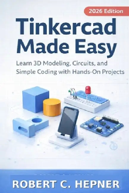 Tinkercad Made Easy: Learn 3D Modeling, Circuits, and Simple Coding with Hands-On Projects by Robert C. Hepner
