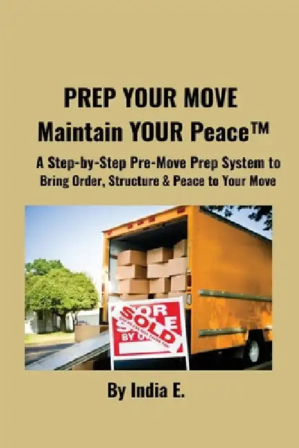 PREP YOUR MOVE Maintain YOUR Peace(TM): A Step-by-Step Pre-Move Prep System to Bring Order, Structure & Peace to Your Move. by India E
