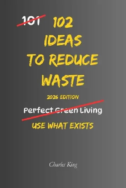 102 Ideas to Reduce Waste: No Extreme Lifestyle Changes. No Impossible Zero Waste Promises. Simple Everyday Ideas to Waste Less, Use Resources Better, by Charles King