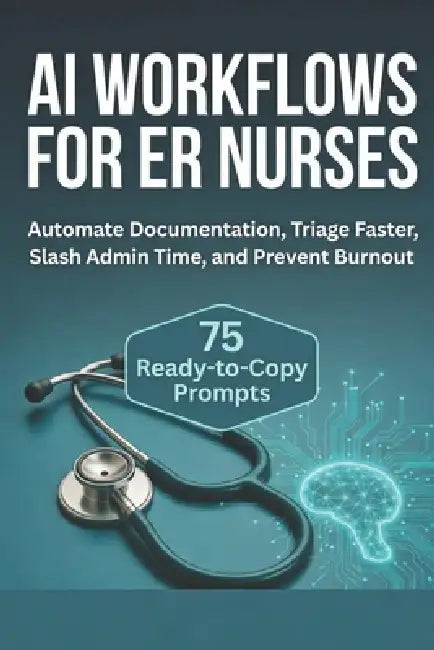 AI Workflows for ER Nurses: Automate Documentation, Triage Faster, Slash Admin Time, and Prevent Burnout with 75 Ready-to-Copy Prompts by Clyde Dieto