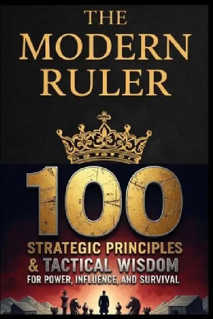 The Modern Ruler: 100 Strategic Principles & Tactical Wisdom for Power, Influence, and Survival by Ashfaq Rafiq