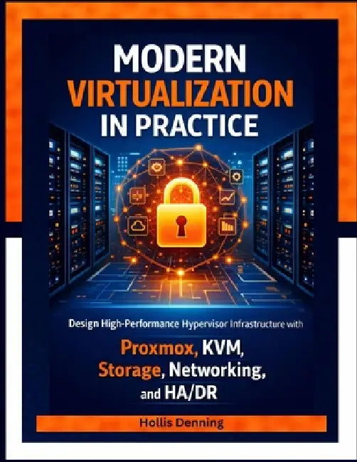Modern Virtualization in Practice: Design High-Performance Hypervisor Infrastructure with Proxmox, KVM, Storage, Networking, and HA/DR by Hollis Denning