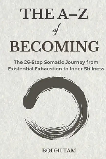 The A-Z of Becoming: The 26-Step Somatic Journey from Existential Exhaustion to Inner Stillness by Bodhi Tam