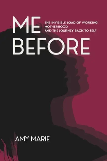 Me Before: The Invisible Load of Working Motherhood and the Journey Back to Self by Amy Marie