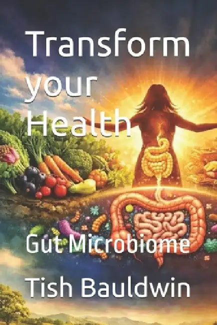 Transform your Health: Gut Microbiome by Tish Bauldwin
