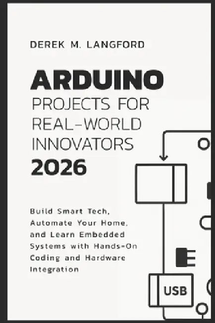 Arduino Projects for Real-World Innovators 2026: Build Smart Tech, Automate Your Home, and Learn Embedded Systems with Hands-On Coding and Hardware In by Derek M. Langford