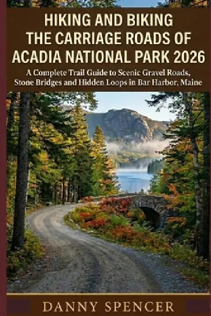 Hiking and Biking the Carriage Roads of Acadia National Park 2026: A Complete Trail Guide to Scenic Gravel Roads, Stone Bridges and Hidden Loops in Ba by Danny Spencer