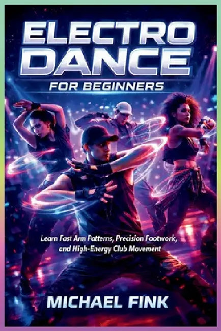 Electro Dance for Beginners: Learn Fast Arm Patterns, Precision Footwork, and High-Energy Club Movement by Michael Fink