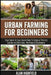 Urban Farming for Beginners: Your Quick & Easy Guide How To Grow a Thriving Garden on Balconies, Rooftops & Backyards Save Money on Groceries & Boost by Alan Highfield