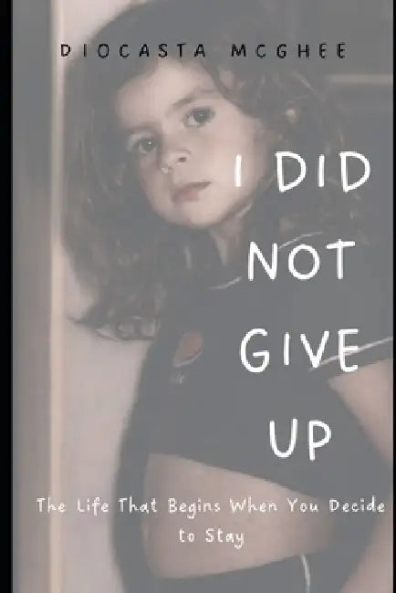 I Did Not Give Up: The Life That Begins When You Decide to Stay by Diocasta Maria McGhee