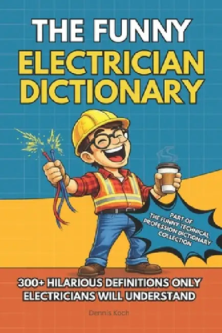 The Funny Electrician Dictionary: 300+ Hilarious Definitions for Electricians: A Dictionary of Electrical Humor, Gag Gift Fun & Jobsite Jokes by Dennis Koch