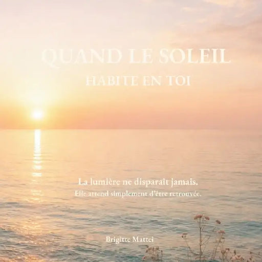 Le soleil habite en toi: La lumière ne disparaît jamais. Elle attend simplement d'être retrouvée. by Brigitte Mattei