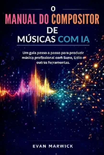 O Manual do Compositor de Músicas com IA: Um guia passo a passo para produzir música profissional com Suno, Udio e outras ferramentas. by Evan Marwick