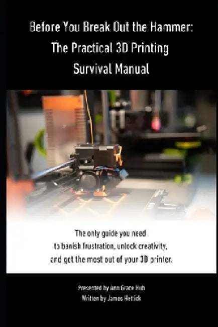 Before You Break Out the Hammer: The Practical 3D Printing Survival Manual by Brittany Sulc, James Hettick