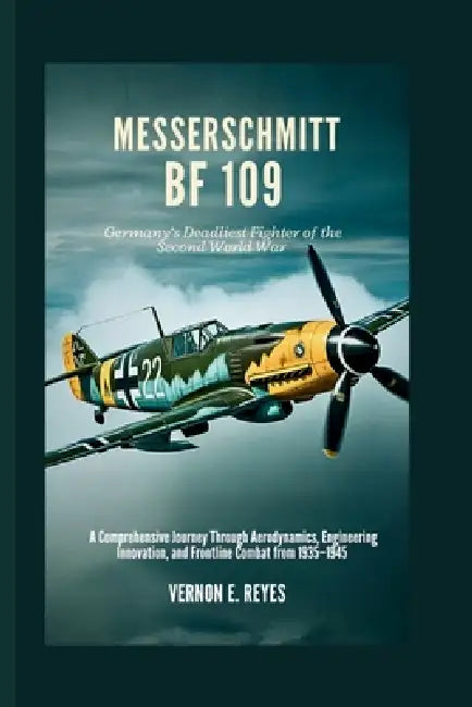 Messerschmitt Bf 109: Germany's Deadliest Fighter of the Second World War: A Comprehensive Journey Through Aerodynamics, Engineering Innovation, and F by Vernon E. Reyes