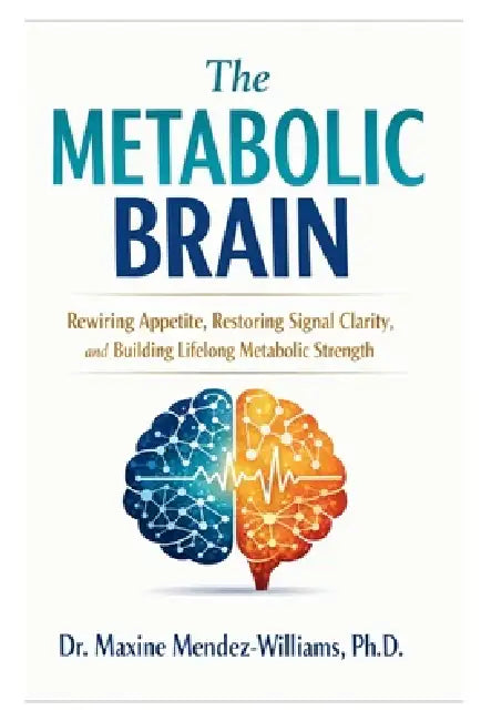 The Metabolic Brain: Rewiring Appetite, Restoring Signal Clarity, and Building Lifelong Metabolic Strength by Maxine Mendez-Williams