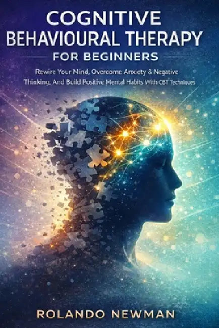 Cognitive Behavioural Therapy for Beginners: A Practical CBT Blueprint To Rewire Negative Thinking, Reduce Anxiety, And Build Positive Mental Habits I by Rolando Newman
