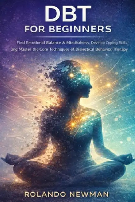 Dbt for Beginners: A Practical Guide To Dialectical Behavior Therapy Skills For Managing Emotions, Reducing Stress, And Building Mindfulness In Just M by Rolando Newman