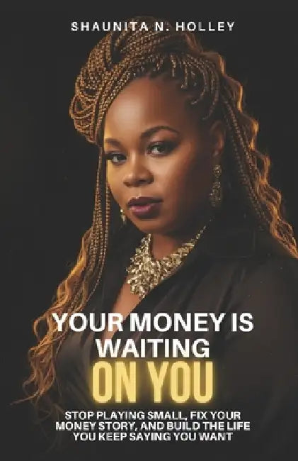 Your Money Is Waiting on You: Stop Playing Small, Fix Your Money Story, and Build the Life You Keep Saying You Want by Shaunita N. Holley