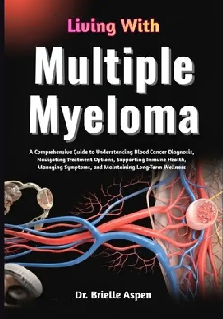 Living With Multiple Myeloma: A Comprehensive Guide to Understanding Blood Cancer Diagnosis, Treatment Pathways, Symptom Management, Immune System Sup by Brielle Aspen