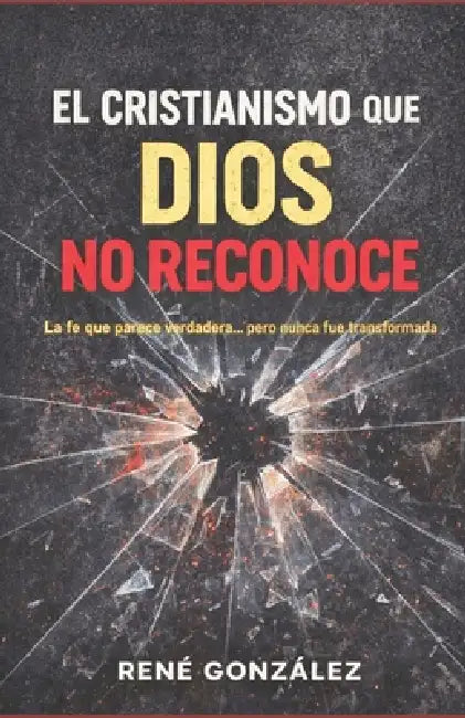 El Cristianismo Que Dios No Reconoce: La fe que parece verdadera... pero nunca fue transformada by René González