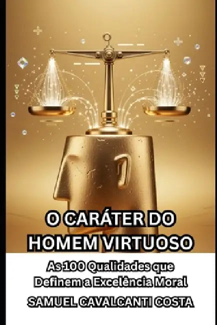 O Caráter Do Homem Virtuoso: As 100 Qualidades que Definem a Excelência Moral by Samuel Cavalcanti Costa