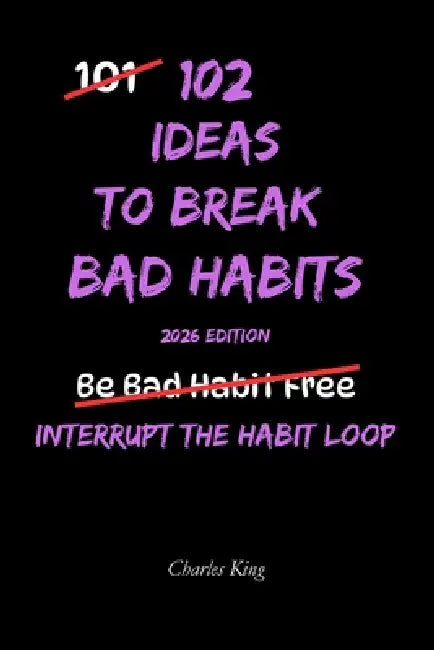 102 Ideas To Break Bad Habbits: No Extreme Discipline. No Perfect Willpower. Simple Everyday Ideas To Interrupt Bad Habits, Break Automatic Patterns, by Charles King