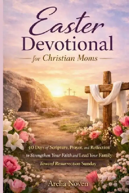 Easter Devotional for Christian Moms: 40 Days of Scripture, Prayer, and Reflection to Strengthen Your Faith and Lead Your Family Toward Resurrection S by Arelia Noven