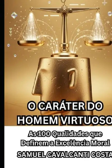 O Caráter Do Homem Virtuoso: As 100 Qualidades que Definem a Excelência Moral by Samuel Cavalcanti Costa