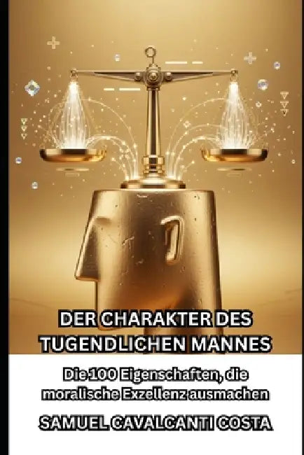 Der Charakter Des Tugendlichen Mannes: Die 100 Eigenschaften, die moralische Exzellenz ausmachen by Samuel Cavalcanti Costa