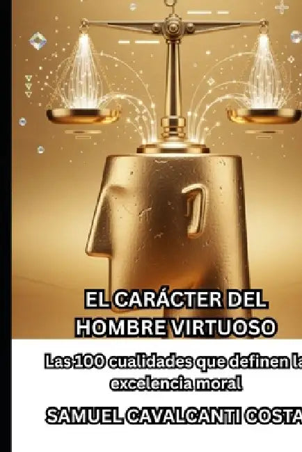 El Carácter del Hombre Virtuoso: Las 100 cualidades que definen la excelencia moral by Samuel Cavalcanti Costa