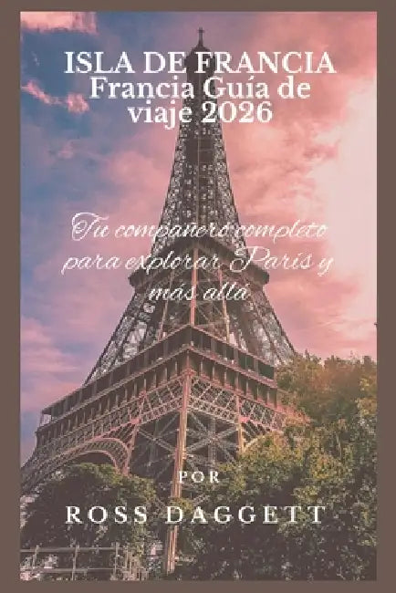 ISLA DE FRANCIA Francia Guía de viaje 2026: Tu compañero completo para explorar París y más allá by Ross Daggett