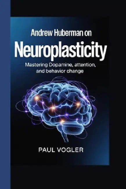 Andrew Huberman on: Neuroplasticity Mastering Dopamine, Attention, and Behavior Change by Paul Volger