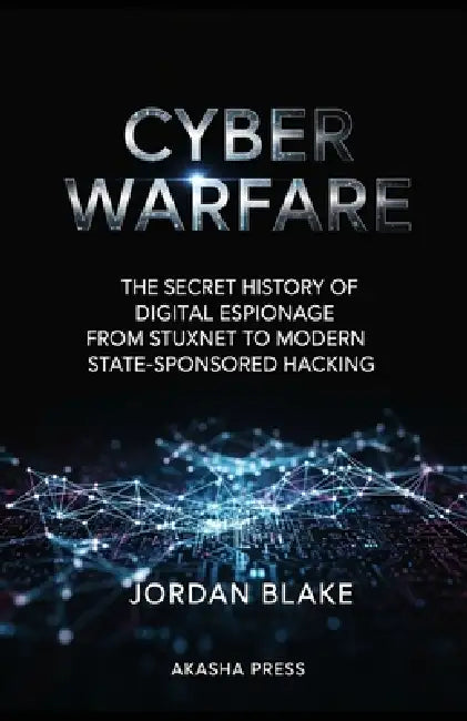 Cyber Warfare: The Secret History of Digital Espionage from Stuxnet to Modern State-Sponsored Hacking by Jordan Blake