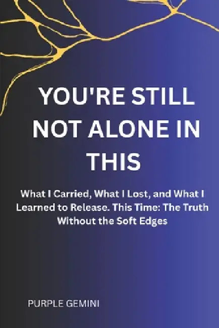 You're Still Not Alone in This: What I Carried, What I Lost, and What I Learned to Release. This Time: The Truth Without the Soft Edges by Purple Gemini